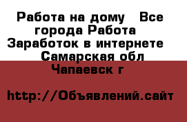 Работа на дому - Все города Работа » Заработок в интернете   . Самарская обл.,Чапаевск г.